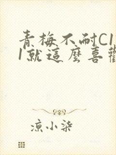 青梅不耐C1V1就这么喜欢学长