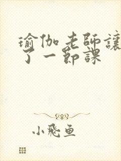 瑜伽老师让我C了一节课