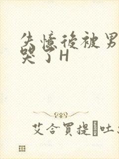 失忆后被男友C哭了H