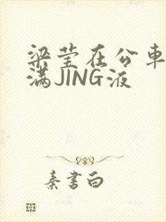 梁莹在公车被灌满JING液