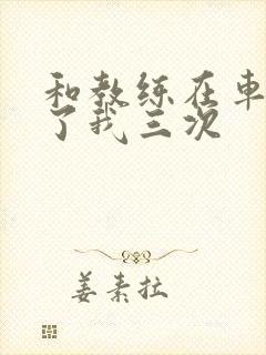 和教练在车里干了我三次