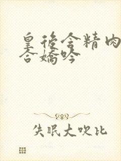 皇后含精肉臀迎合娇吟