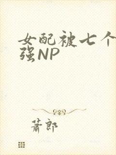 女配被七个男主强NP