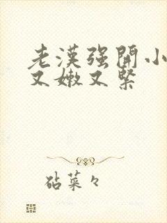 老汉强开小嫩苞又嫩又紧