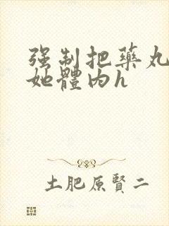 强制把药丸推进她体内h