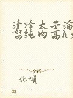 清冷太子沦为禁胬纯肉高h文