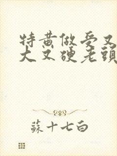 特黄做受又粗又大又硬老头