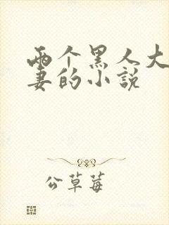 两个黑人大战娇妻的小说