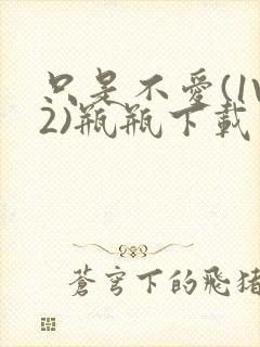 只是不爱(1V2)瓶瓶下载