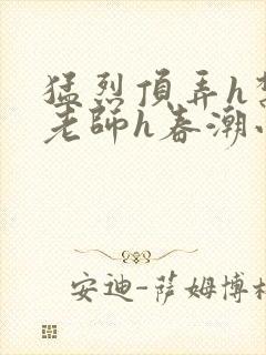 猛烈顶弄h禁欲老师h春潮小说