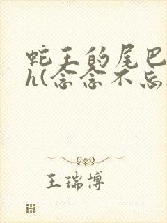 蛇王的尾巴高ah(念念不忘)小说