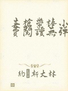 夹枪带棒小说免费阅读无弹窗笔趣