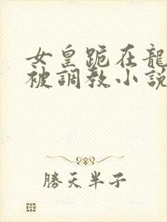 女皇跪在龙椅前被调教小说