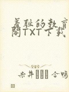 羞耻的教育笔趣阁TXT下载