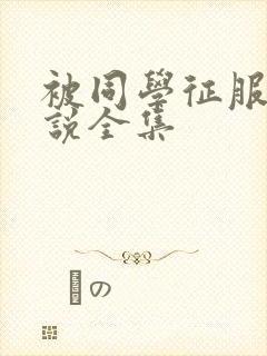 被同学征服的小说全集