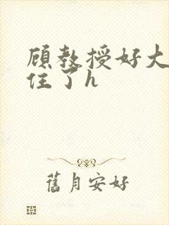 顾教授好大含不住了h