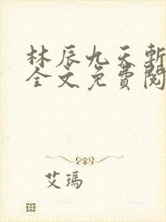 林辰九天斩神诀全文免费阅读笔趣阁