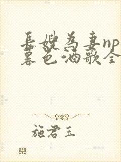 长嫂为妻npn暮色酒歌全文免费阅读笔趣阁