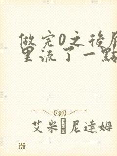 做完0之后屁股里流了一点血