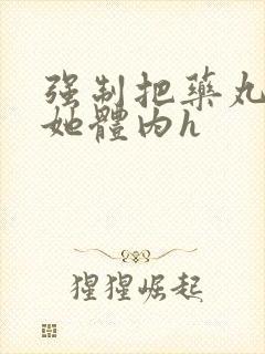 强制把药丸推进她体内h