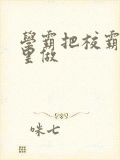 学霸把校霸往死里做