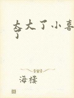 太大了小喜涨死了