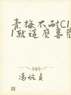 青梅不耐C1V1就这么喜欢学长