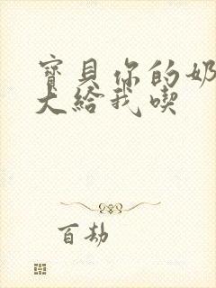 宝贝你的奶可真大给我吃