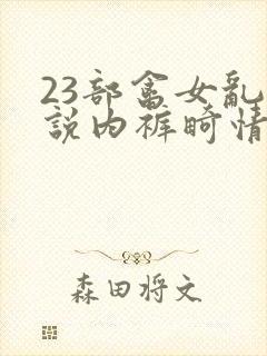 23部禽女乱小说内裤畸情视频