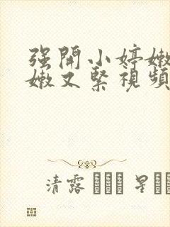 强开小婷嫩苞又嫩又紧视频