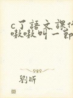 c了语文课代表嗷嗷叫一节课文