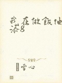 我在做饭他在下添8