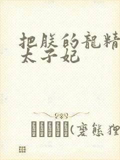 把朕的龙精含h太子妃