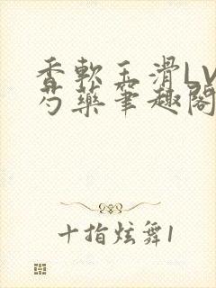 香软玉滑LVL芍药笔趣阁