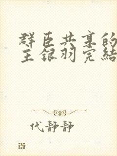 群臣共享的小公主银羽完结了吗