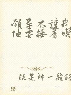 领导不让我断奶他要接着吃