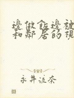 边做饭边被躁我和邻居的视频