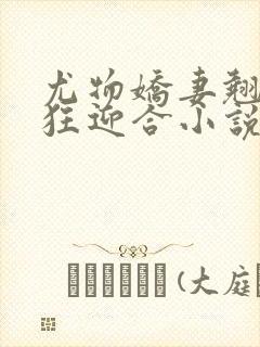 尤物娇妻翘臀疯狂迎合小说