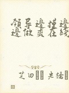 领导边摸边吃奶边做爽在线观看