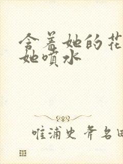 含着她的花蒂让她喷水