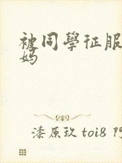 被同学征服的妈妈