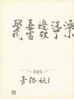 学长边洗澡边把我处破了小说