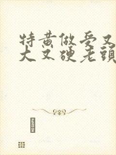 特黄做受又粗又大又硬老头