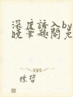 深度诱入by欲晓笔趣阁免费阅读小说