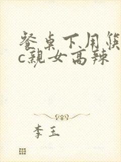 餐桌下用筷子狂c亲女高辣