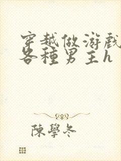 穿越做游戏要和各种男主h