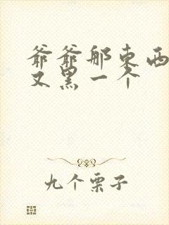 爷爷那东西又大又黑一个