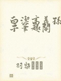 白洁高义孙倩东子笔趣阁