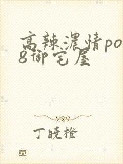 高辣浓情po18御宅屋