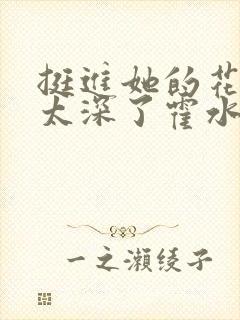 挺进她的花苞啊太深了霍水视频